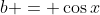 b = \cos{x}