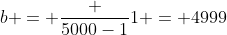 b = \frac {5000-1}{1} = 4999