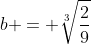 b = \sqrt[3]{\frac{2}{9}}