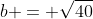 b = \sqrt{40}