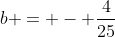 b = - \frac{4}{25}