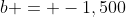 b = -1,500