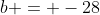 b = -28