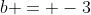 b = -3