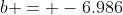 b = -6.986