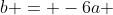 b = -6a 