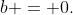 b = 0.