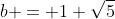 b = 1+\sqrt{5}