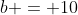 b = 10