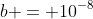 b = 10^{-8}