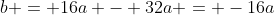 b = 16a - 32a = -16a