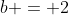 b = 2