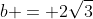 b = 2\sqrt{3}