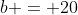 b = 20