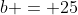 b = 25