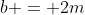 b = 2m