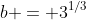 b = 3^{1/3}