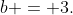 b = 3.