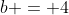 b = 4