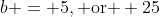b = 5, \text{or } 25