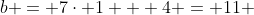 b = 7\cdot 1 + 4 = 11 