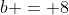b = 8