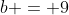 b = 9