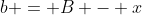 b = B - x