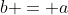 b = a