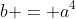 b = a^4