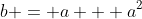 b = a + a^2