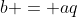 b = aq
