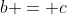 b = c