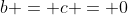 b = c = 0