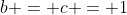 b = c = 1