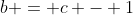 b = c - 1