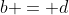 b = d