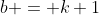 b = k+1