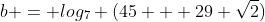 b = log_7 (45 + 29 \sqrt{2})