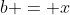 b = x