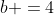 b =4