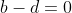 b-d=0