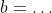b=\dots~,~c=\dots