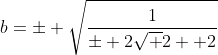 b=\pm \sqrt{\frac{1}{\pm 2\sqrt 2 +2}}