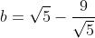 b=\sqrt{5}-\frac{9}{\sqrt{5}}