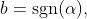 b=\text{sgn}(\alpha),