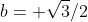 b= \sqrt{3}/2