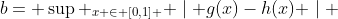 b= \sup _{x \in [0,1] } \mid g(x)-h(x) \mid 