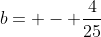 b= - \frac{4}{25}
