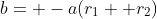 b= -a(r_1+ r_2)